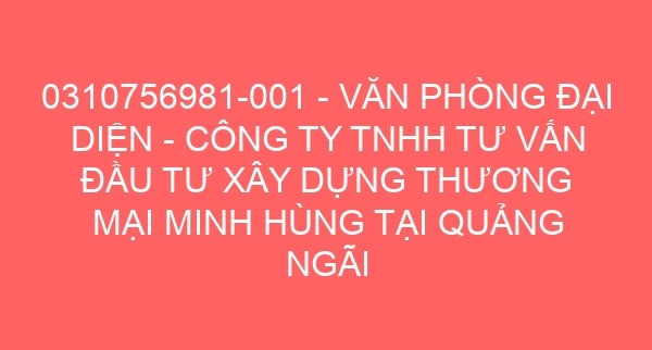 0310756981-001 – VĂN PHÒNG ĐẠI DIỆN – CÔNG TY TNHH TƯ VẤN ĐẦU TƯ XÂY DỰNG THƯƠNG MẠI MINH HÙNG TẠI QUẢNG NGÃI