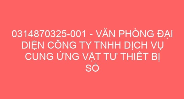 0314870325-001 – VĂN PHÒNG ĐẠI DIỆN CÔNG TY TNHH DỊCH VỤ CUNG ỨNG VẬT TƯ THIẾT BỊ SỐ