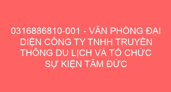 0316886810-001 – VĂN PHÒNG ĐẠI DIỆN CÔNG TY TNHH TRUYỀN THÔNG DU LỊCH VÀ TỔ CHỨC SỰ KIỆN TÂM ĐỨC