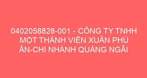 0402058828-001 – CÔNG TY TNHH MỘT THÀNH VIÊN XUÂN PHÚ ÂN-CHI NHÁNH QUẢNG NGÃI