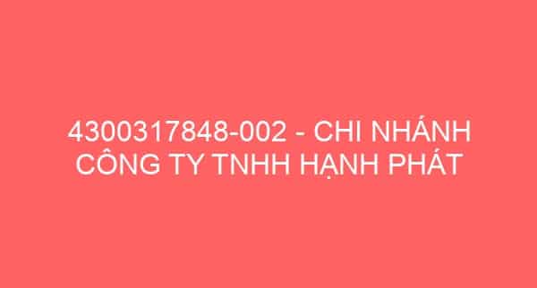 4300317848-002 – CHI NHÁNH CÔNG TY TNHH HẠNH PHÁT