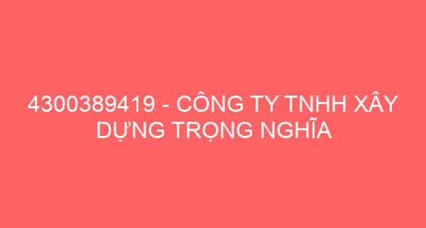 4300389419 – CÔNG TY TNHH XÂY DỰNG TRỌNG NGHĨA