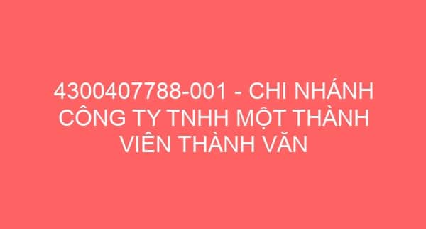 4300407788-001 – CHI NHÁNH CÔNG TY TNHH MỘT THÀNH VIÊN THÀNH VĂN