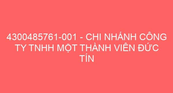 4300485761-001 – CHI NHÁNH CÔNG TY TNHH MỘT THÀNH VIÊN ĐỨC TÍN