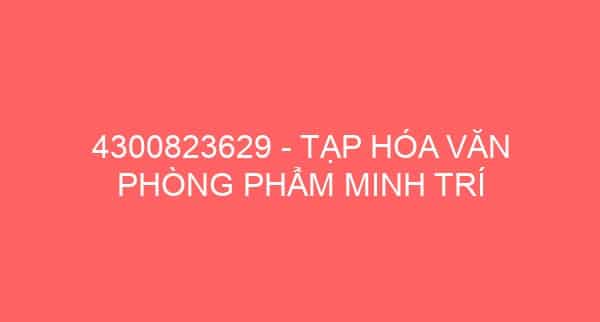 4300823629 – TẠP HÓA VĂN PHÒNG PHẨM MINH TRÍ