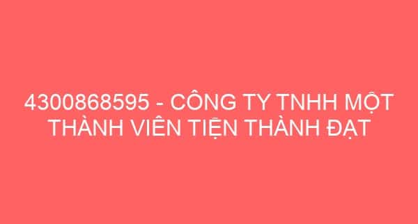 4300868595 – CÔNG TY TNHH MỘT THÀNH VIÊN TIỆN THÀNH ĐẠT