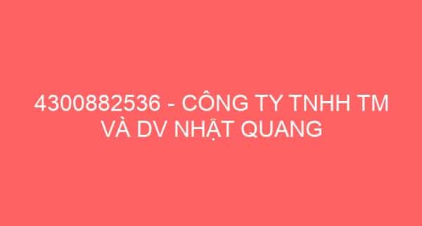 4300882536 – CÔNG TY TNHH TM VÀ DV NHẬT QUANG