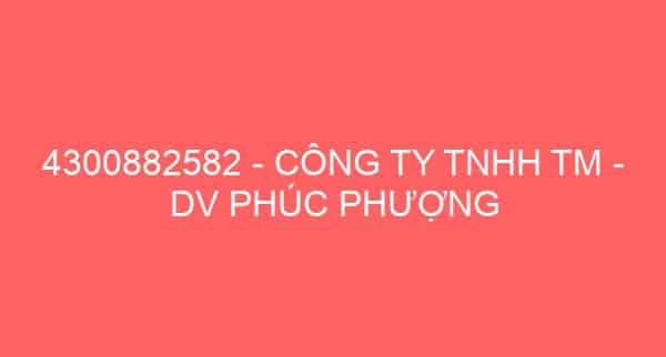 4300882582 – CÔNG TY TNHH TM – DV PHÚC PHƯỢNG