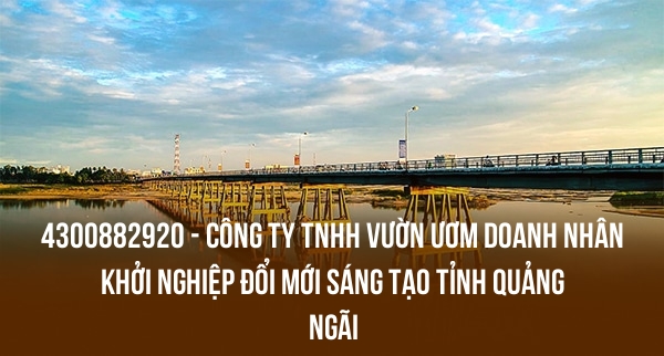 4300882920 – CÔNG TY TNHH VƯỜN ƯƠM DOANH NHÂN KHỞI NGHIỆP ĐỔI MỚI SÁNG TẠO TỈNH QUẢNG NGÃI