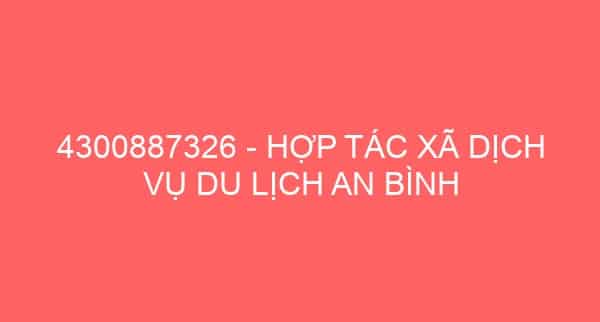 4300887326 – HỢP TÁC XÃ DỊCH VỤ DU LỊCH AN BÌNH