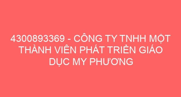 4300893369 – CÔNG TY TNHH MỘT THÀNH VIÊN PHÁT TRIỂN GIÁO DỤC MY PHƯƠNG