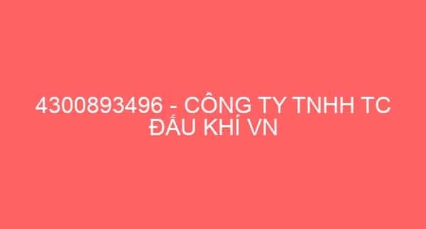 4300893496 – CÔNG TY TNHH TC ĐẤU KHÍ VN