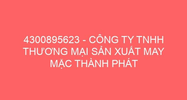 4300895623 – CÔNG TY TNHH THƯƠNG MẠI SẢN XUẤT MAY MẶC THÀNH PHÁT