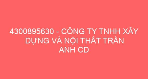 4300895630 – CÔNG TY TNHH XÂY DỰNG VÀ NỘI THẤT TRẦN ANH CD