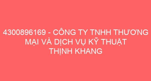 4300896169 – CÔNG TY TNHH THƯƠNG MẠI VÀ DỊCH VỤ KỸ THUẬT THỊNH KHANG