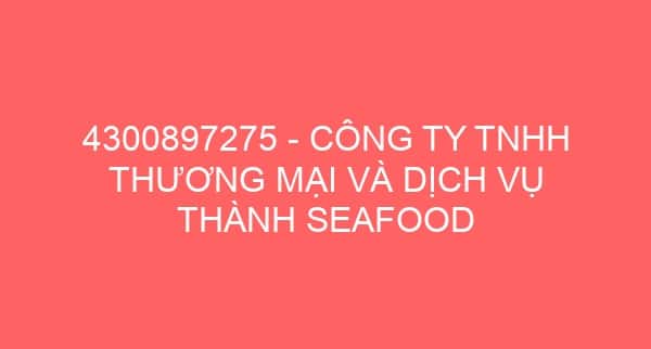 4300897275 – CÔNG TY TNHH THƯƠNG MẠI VÀ DỊCH VỤ THÀNH SEAFOOD