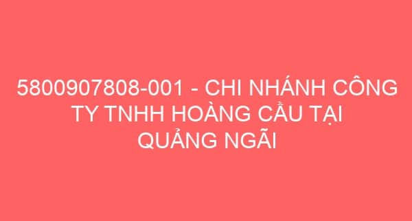 5800907808-001 – CHI NHÁNH CÔNG TY TNHH HOÀNG CẦU TẠI QUẢNG NGÃI