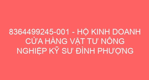 8364499245-001 – HỘ KINH DOANH CỬA HÀNG VẬT TƯ NÔNG NGHIỆP KỸ SƯ ĐÌNH PHƯỢNG