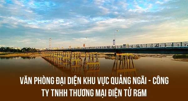 VĂN PHÒNG ĐẠI DIỆN KHU VỰC QUẢNG NGÃI – CÔNG TY TNHH THƯƠNG MẠI ĐIỆN TỬ R&M