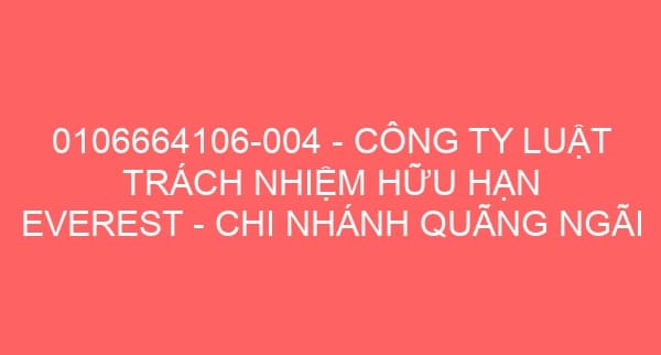 0106664106-004 – CÔNG TY LUẬT TRÁCH NHIỆM HỮU HẠN EVEREST – CHI NHÁNH QUÃNG NGÃI