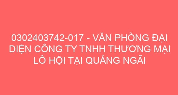 0302403742-017 – VĂN PHÒNG ĐẠI DIỆN CÔNG TY TNHH THƯƠNG MẠI LÔ HỘI TẠI QUẢNG NGÃI