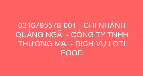 0316795578-001 – CHI NHÁNH QUẢNG NGÃI – CÔNG TY TNHH THƯƠNG MẠI – DỊCH VỤ LOTI FOOD