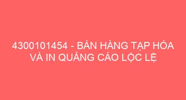 4300101454 – BÁN HÀNG TẠP HÓA VÀ IN QUẢNG CÁO LỘC LỆ