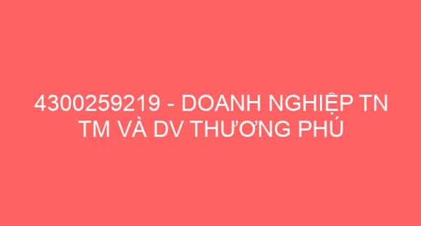 4300259219 – DOANH NGHIỆP TN TM VÀ DV THƯƠNG PHÚ