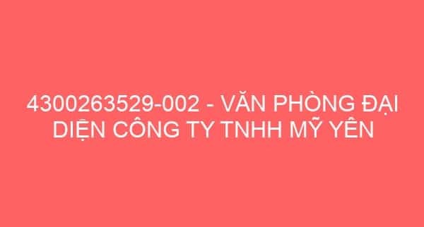 4300263529-002 – VĂN PHÒNG ĐẠI DIỆN CÔNG TY TNHH MỸ YÊN