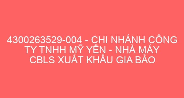 4300263529-004 – CHI NHÁNH CÔNG TY TNHH MỸ YÊN – NHÀ MÁY CBLS XUẤT KHẨU GIA BẢO