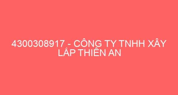 4300308917 – CÔNG TY TNHH XÂY LẮP THIÊN AN