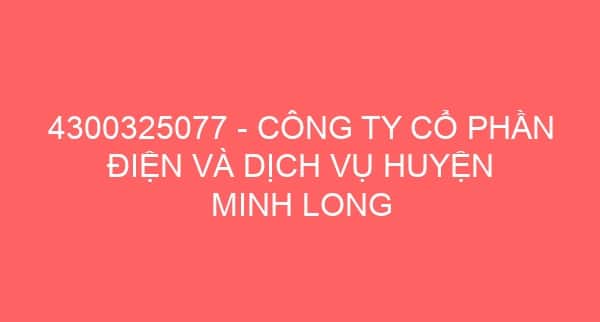 4300325077 – CÔNG TY CỔ PHẦN ĐIỆN VÀ DỊCH VỤ HUYỆN MINH LONG