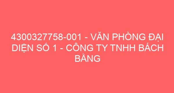 4300327758-001 – VĂN PHÒNG ĐẠI DIỆN SỐ 1 – CÔNG TY TNHH BÁCH BẰNG