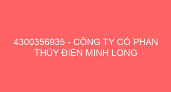 4300356935 – CÔNG TY CỔ PHẦN THỦY ĐIỆN MINH LONG