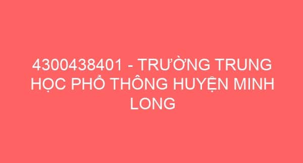 4300438401 – TRƯỜNG TRUNG HỌC PHỔ THÔNG HUYỆN MINH LONG