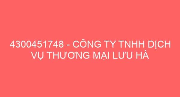 4300451748 – CÔNG TY TNHH DỊCH VỤ THƯƠNG MẠI LƯU HÀ