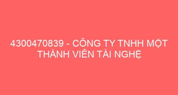 4300470839 – CÔNG TY TNHH MỘT THÀNH VIÊN TÀI NGHỆ