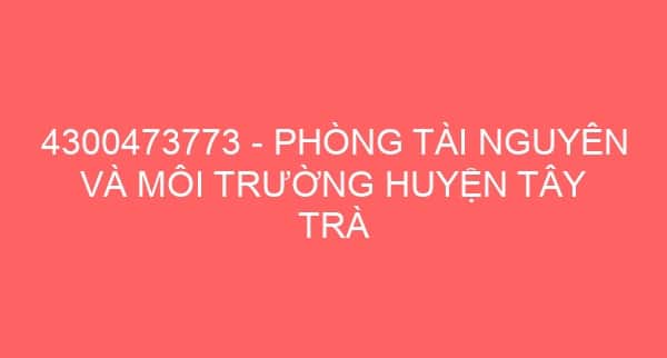 4300473773 – PHÒNG TÀI NGUYÊN VÀ MÔI TRƯỜNG HUYỆN TÂY TRÀ