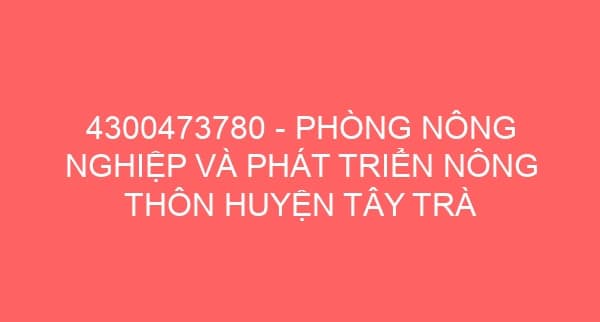 4300473780 – PHÒNG NÔNG NGHIỆP VÀ PHÁT TRIỂN NÔNG THÔN HUYỆN TÂY TRÀ