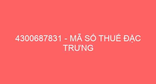 4300687831 – MÃ SỐ THUẾ ĐẶC TRƯNG