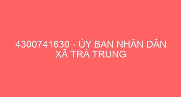 4300741630 – ỦY BAN NHÂN DÂN XÃ TRÀ TRUNG