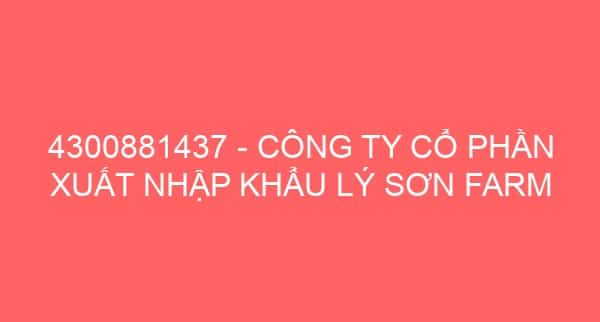 4300881437 – CÔNG TY CỔ PHẦN XUẤT NHẬP KHẨU LÝ SƠN FARM