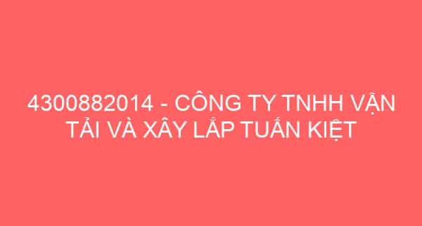 4300882014 – CÔNG TY TNHH VẬN TẢI VÀ XÂY LẮP TUẤN KIỆT