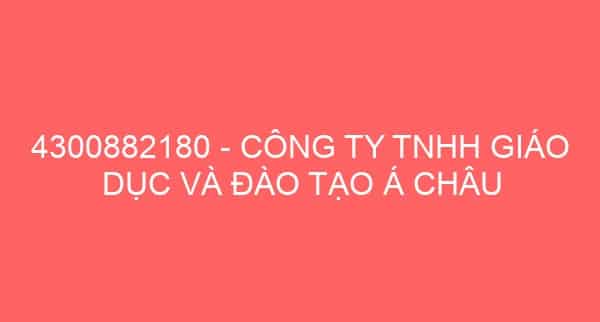 4300882180 – CÔNG TY TNHH GIÁO DỤC VÀ ĐÀO TẠO Á CHÂU