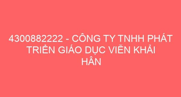 4300882222 – CÔNG TY TNHH PHÁT TRIỂN GIÁO DỤC VIỄN KHẢI HÂN