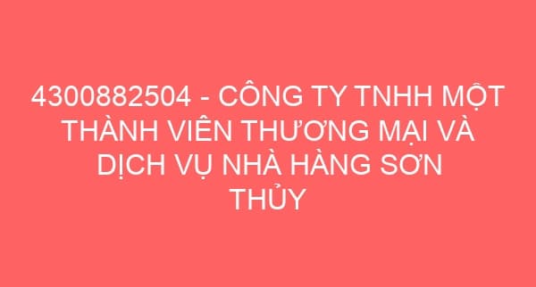 4300882504 – CÔNG TY TNHH MỘT THÀNH VIÊN THƯƠNG MẠI VÀ DỊCH VỤ NHÀ HÀNG SƠN THỦY