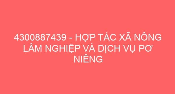 4300887439 – HỢP TÁC XÃ NÔNG LÂM NGHIỆP VÀ DỊCH VỤ PƠ NIÊNG