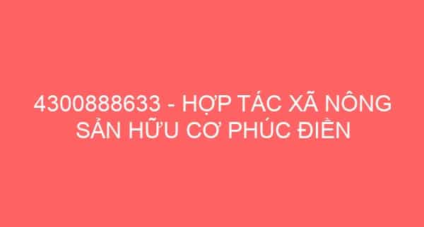 4300888633 – HỢP TÁC XÃ NÔNG SẢN HỮU CƠ PHÚC ĐIỀN