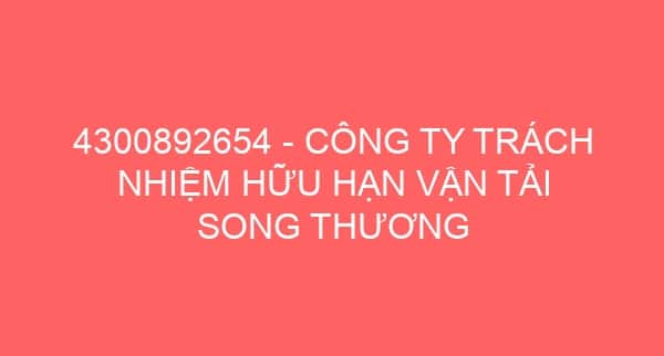 4300892654 – CÔNG TY TRÁCH NHIỆM HỮU HẠN VẬN TẢI SONG THƯƠNG