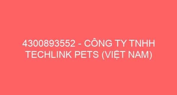 4300893552 – CÔNG TY TNHH TECHLINK PETS (VIỆT NAM)